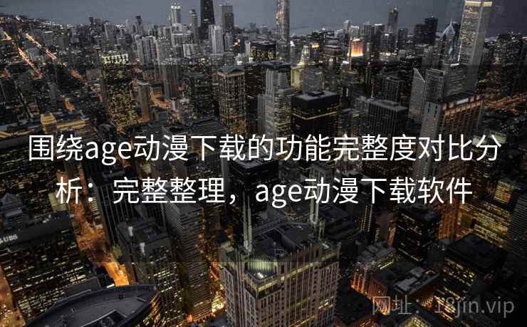 围绕age动漫下载的功能完整度对比分析：完整整理，age动漫下载软件