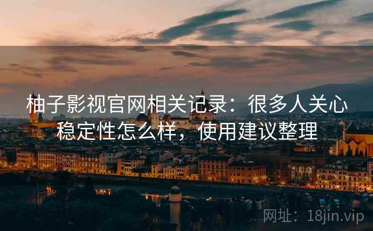 柚子影视官网相关记录：很多人关心稳定性怎么样，使用建议整理