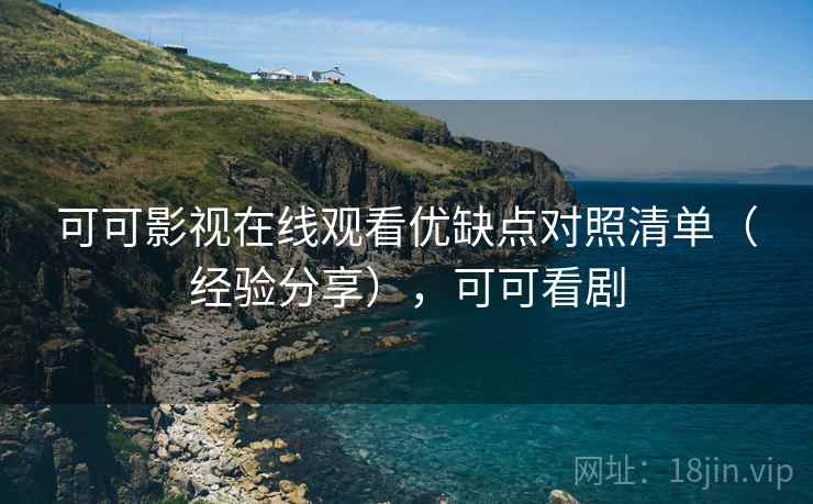 可可影视在线观看优缺点对照清单（经验分享），可可看剧