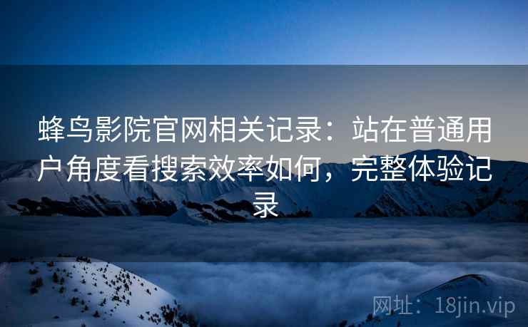 蜂鸟影院官网相关记录：站在普通用户角度看搜索效率如何，完整体验记录