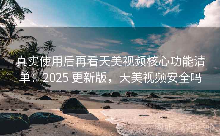 真实使用后再看天美视频核心功能清单：2025 更新版，天美视频安全吗