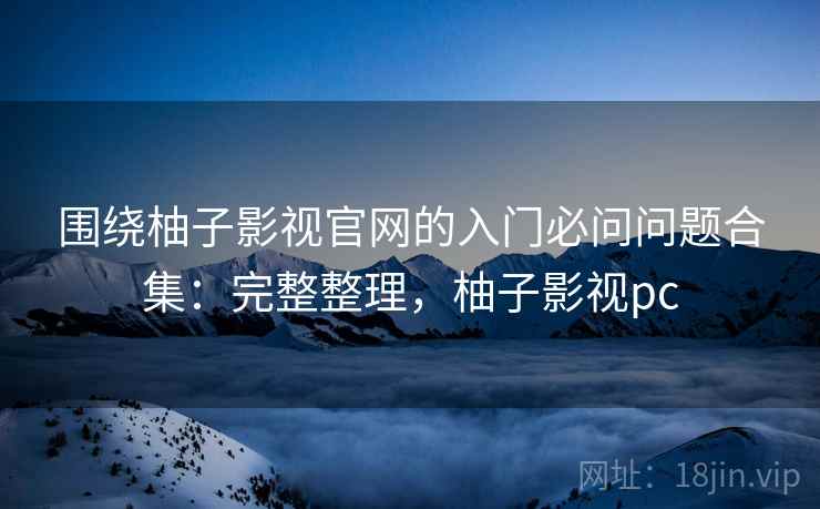 围绕柚子影视官网的入门必问问题合集：完整整理，柚子影视pc