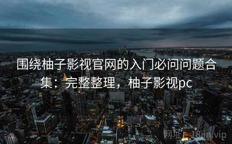 围绕柚子影视官网的入门必问问题合集：完整整理，柚子影视pc