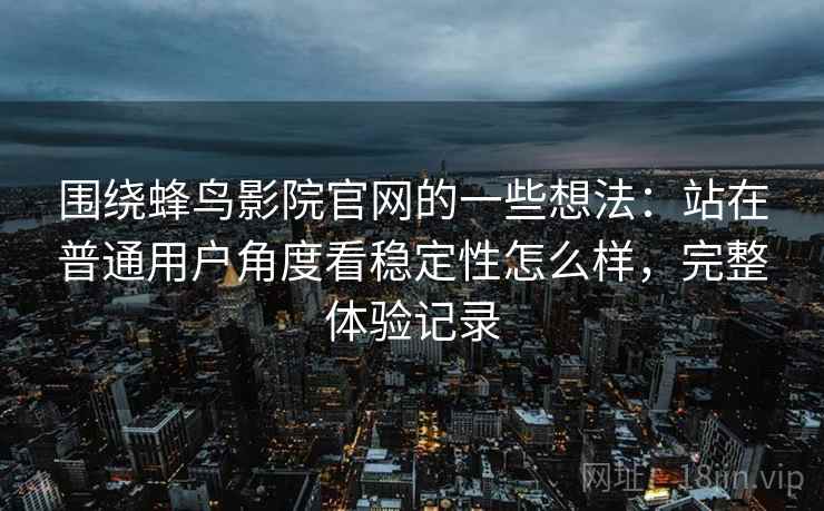 围绕蜂鸟影院官网的一些想法：站在普通用户角度看稳定性怎么样，完整体验记录