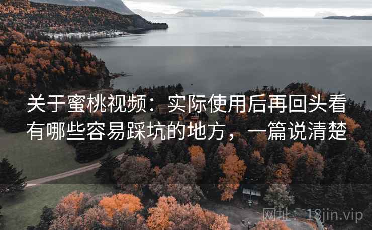 关于蜜桃视频：实际使用后再回头看有哪些容易踩坑的地方，一篇说清楚