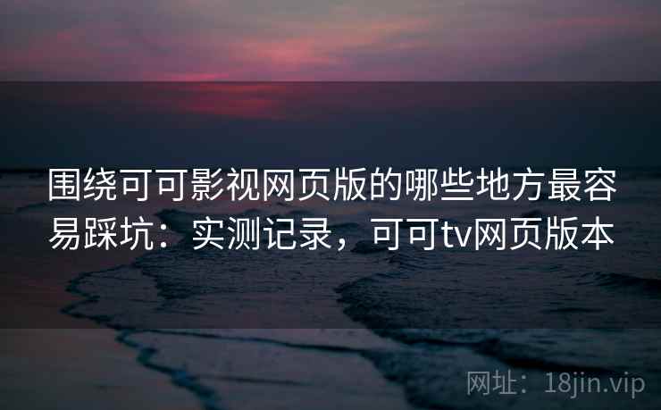 围绕可可影视网页版的哪些地方最容易踩坑：实测记录，可可tv网页版本