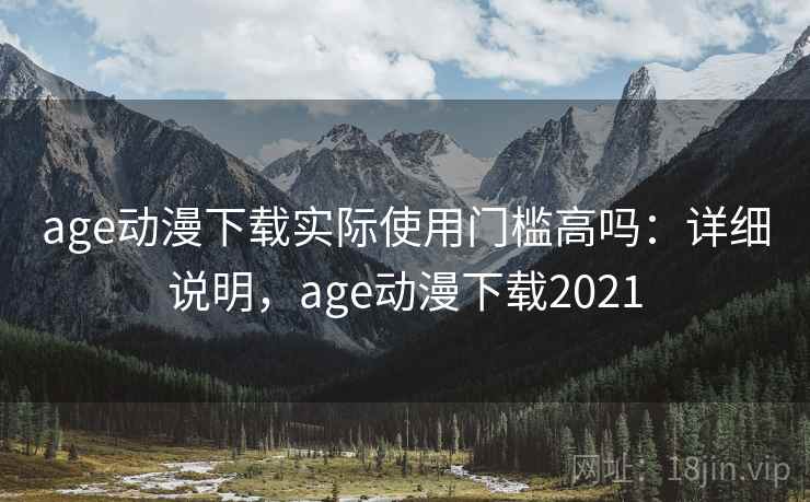 age动漫下载实际使用门槛高吗：详细说明，age动漫下载2021