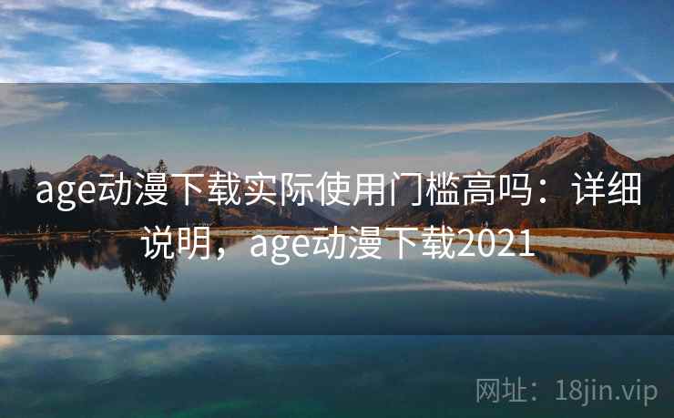 age动漫下载实际使用门槛高吗：详细说明，age动漫下载2021