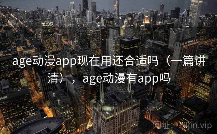 age动漫app现在用还合适吗（一篇讲清），age动漫有app吗