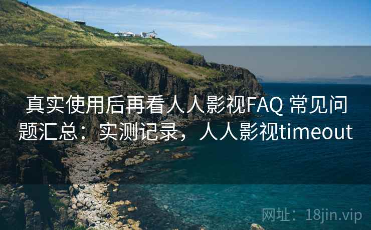 真实使用后再看人人影视FAQ 常见问题汇总：实测记录，人人影视timeout