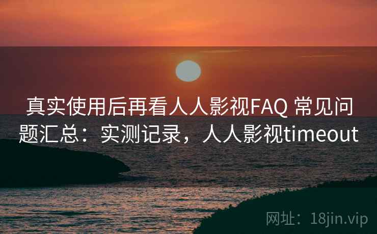 真实使用后再看人人影视FAQ 常见问题汇总：实测记录，人人影视timeout
