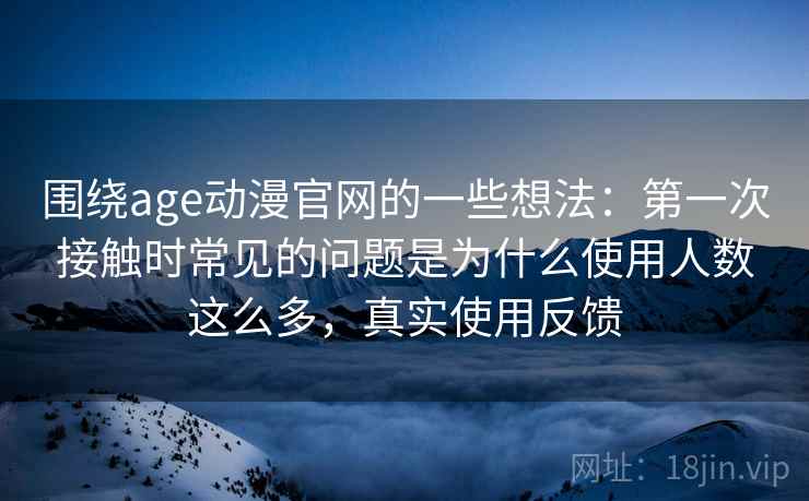 围绕age动漫官网的一些想法:第一次接触时常见的问题是为什么使用人数这么多,真实使用反馈 围绕age动漫官网的一些想法:第一次接触时常见的问题是为什么使用人数这么多,真实使用反馈
