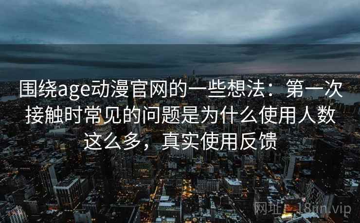 围绕age动漫官网的一些想法:第一次接触时常见的问题是为什么使用人数这么多,真实使用反馈 围绕age动漫官网的一些想法:第一次接触时常见的问题是为什么使用人数这么多,真实使用反馈