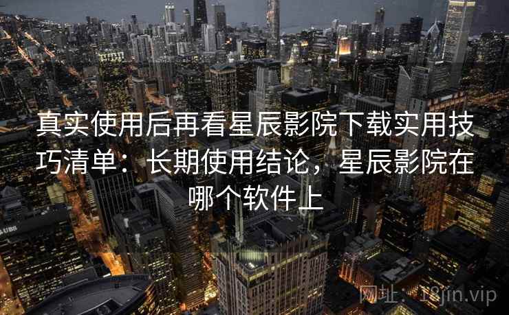 真实使用后再看星辰影院下载实用技巧清单:长期使用结论,星辰影院在哪个软件上 真实使用后再看星辰影院下载实用技巧清单:长期使用结论,星辰影院在哪个软件上