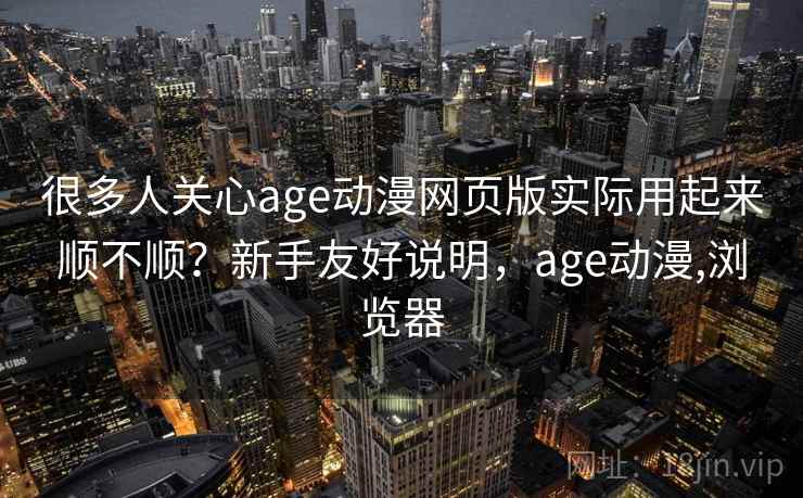 很多人关心age动漫网页版实际用起来顺不顺?新手友好说明,age动漫,浏览器 很多人关心age动漫网页版实际用起来顺不顺?新手友好说明,age动漫,浏览器