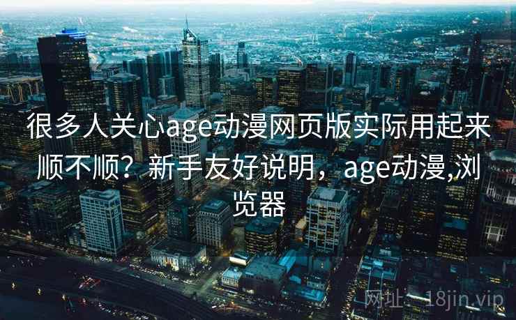 很多人关心age动漫网页版实际用起来顺不顺?新手友好说明,age动漫,浏览器 很多人关心age动漫网页版实际用起来顺不顺?新手友好说明,age动漫,浏览器