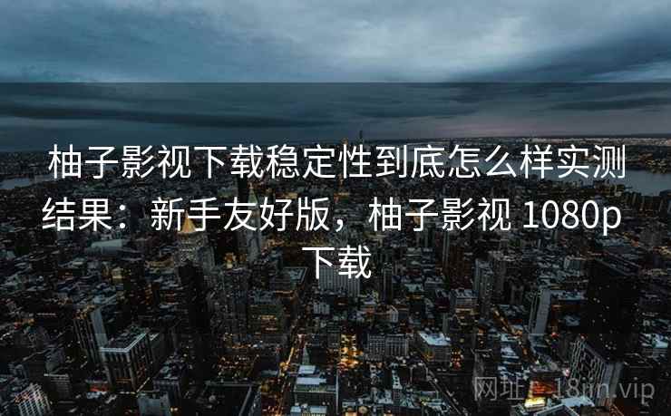 柚子影视下载稳定性到底怎么样实测结果:新手友好版,柚子影视 1080p 下载 柚子影视下载稳定性到底怎么样实测结果:新手友好版,柚子影视 1080p 下载