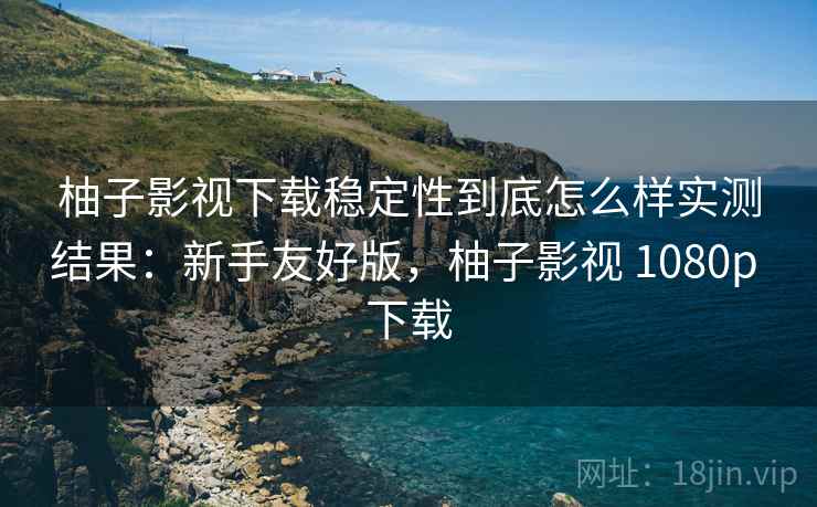 柚子影视下载稳定性到底怎么样实测结果:新手友好版,柚子影视 1080p 下载 柚子影视下载稳定性到底怎么样实测结果:新手友好版,柚子影视 1080p 下载
