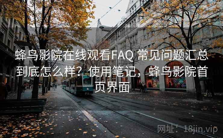 蜂鸟影院在线观看FAQ 常见问题汇总到底怎么样？使用笔记，蜂鸟影院首页界面