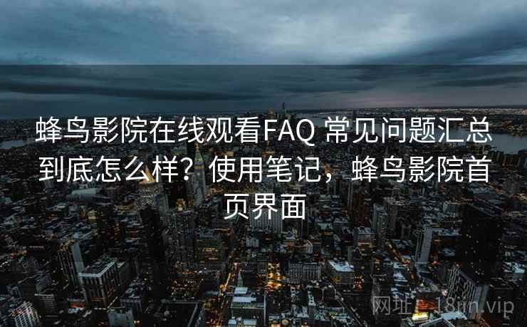 蜂鸟影院在线观看FAQ 常见问题汇总到底怎么样？使用笔记，蜂鸟影院首页界面