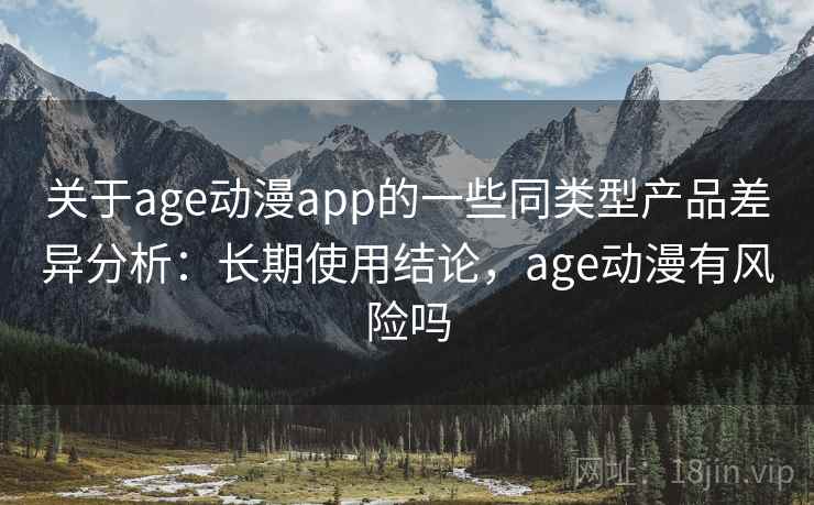 关于age动漫app的一些同类型产品差异分析:长期使用结论,age动漫有风险吗 关于age动漫app的一些同类型产品差异分析:长期使用结论,age动漫有风险吗