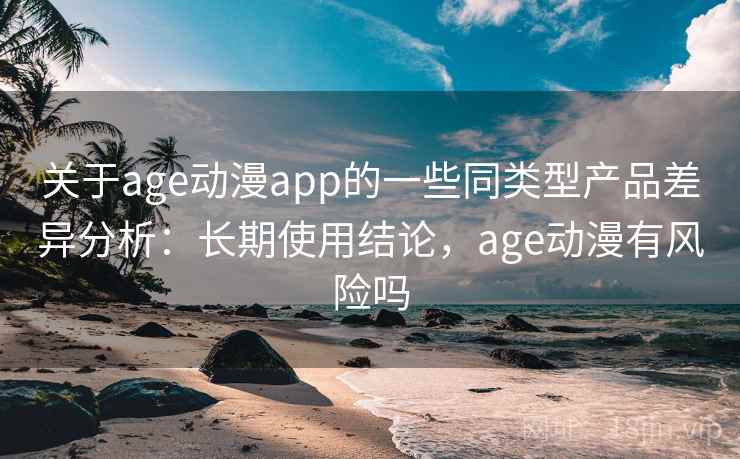 关于age动漫app的一些同类型产品差异分析:长期使用结论,age动漫有风险吗 关于age动漫app的一些同类型产品差异分析:长期使用结论,age动漫有风险吗
