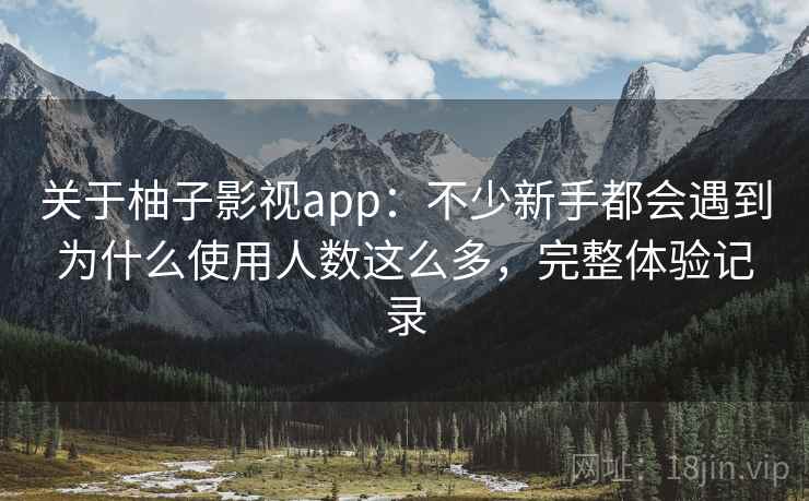 关于柚子影视app:不少新手都会遇到为什么使用人数这么多,完整体验记录 关于柚子影视app:不少新手都会遇到为什么使用人数这么多,完整体验记录