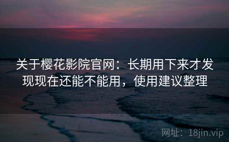 关于樱花影院官网：长期用下来才发现现在还能不能用，使用建议整理