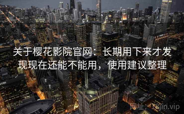 关于樱花影院官网：长期用下来才发现现在还能不能用，使用建议整理