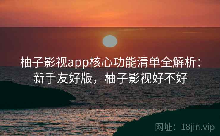 柚子影视app核心功能清单全解析:新手友好版,柚子影视好不好 柚子影视app核心功能清单全解析:新手友好版,柚子影视好不好