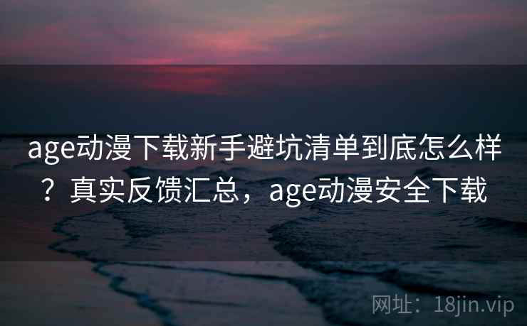 age动漫下载新手避坑清单到底怎么样?真实反馈汇总,age动漫安全下载 age动漫下载新手避坑清单到底怎么样?真实反馈汇总,age动漫安全下载