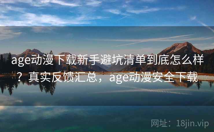 age动漫下载新手避坑清单到底怎么样?真实反馈汇总,age动漫安全下载 age动漫下载新手避坑清单到底怎么样?真实反馈汇总,age动漫安全下载