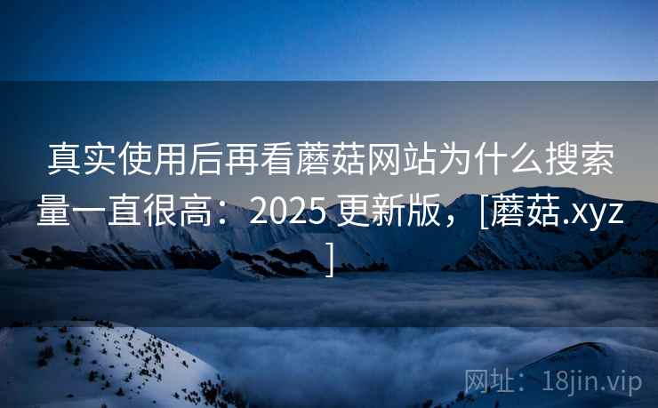 真实使用后再看蘑菇网站为什么搜索量一直很高：2025 更新版，[蘑菇.xyz]