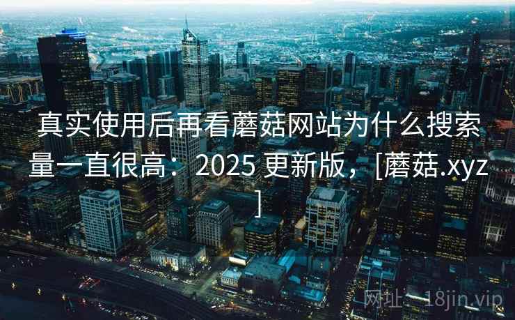 真实使用后再看蘑菇网站为什么搜索量一直很高：2025 更新版，[蘑菇.xyz]