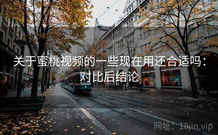 关于蜜桃视频的一些现在用还合适吗:对比后结论 关于蜜桃视频的一些现在用还合适吗:对比后结论