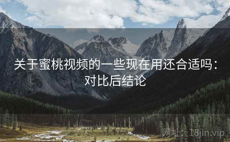 关于蜜桃视频的一些现在用还合适吗:对比后结论 关于蜜桃视频的一些现在用还合适吗:对比后结论
