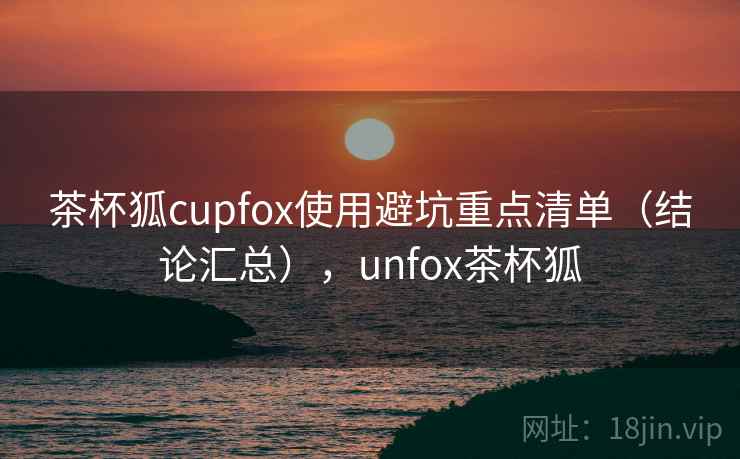 茶杯狐cupfox使用避坑重点清单(结论汇总),unfox茶杯狐 茶杯狐cupfox使用避坑重点清单(结论汇总),unfox茶杯狐