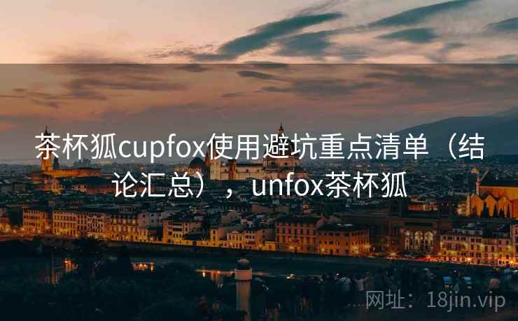 茶杯狐cupfox使用避坑重点清单(结论汇总),unfox茶杯狐 茶杯狐cupfox使用避坑重点清单(结论汇总),unfox茶杯狐