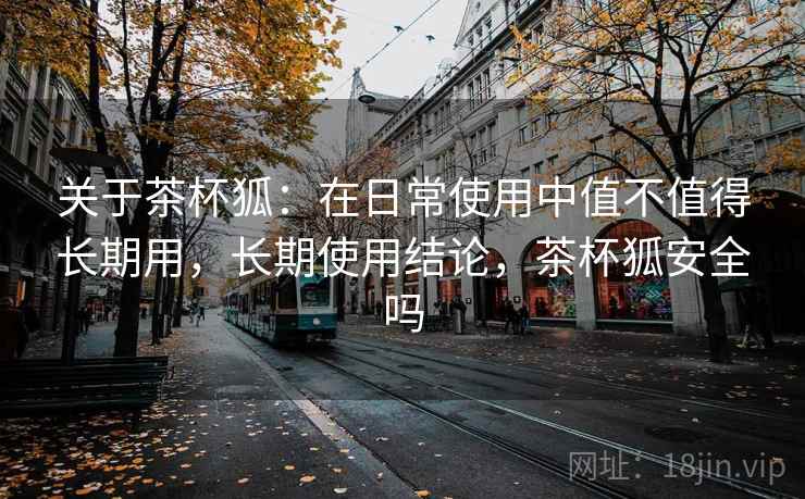 关于茶杯狐:在日常使用中值不值得长期用,长期使用结论,茶杯狐安全吗 关于茶杯狐:在日常使用中值不值得长期用,长期使用结论,茶杯狐安全吗