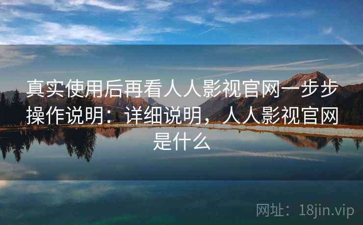 真实使用后再看人人影视官网一步步操作说明：详细说明，人人影视官网是什么