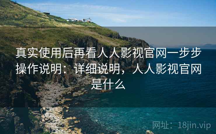 真实使用后再看人人影视官网一步步操作说明：详细说明，人人影视官网是什么