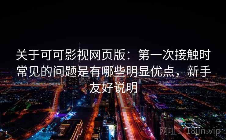 关于可可影视网页版:第一次接触时常见的问题是有哪些明显优点,新手友好说明 关于可可影视网页版:第一次接触时常见的问题是有哪些明显优点,新手友好说明