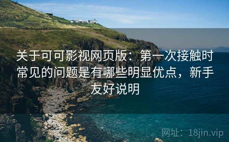 关于可可影视网页版:第一次接触时常见的问题是有哪些明显优点,新手友好说明 关于可可影视网页版:第一次接触时常见的问题是有哪些明显优点,新手友好说明