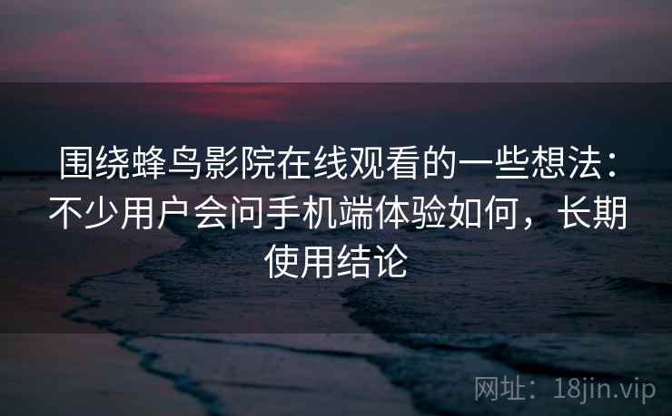 围绕蜂鸟影院在线观看的一些想法:不少用户会问手机端体验如何,长期使用结论 围绕蜂鸟影院在线观看的一些想法:不少用户会问手机端体验如何,长期使用结论