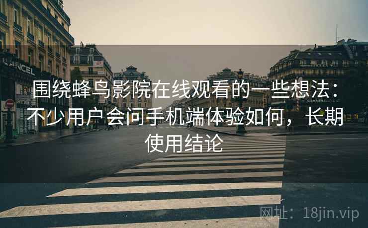 围绕蜂鸟影院在线观看的一些想法:不少用户会问手机端体验如何,长期使用结论 围绕蜂鸟影院在线观看的一些想法:不少用户会问手机端体验如何,长期使用结论