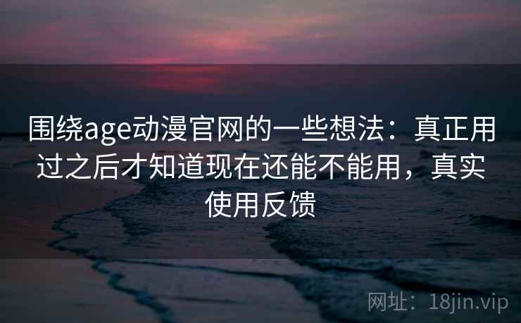 围绕age动漫官网的一些想法：真正用过之后才知道现在还能不能用，真实使用反馈