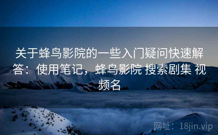 关于蜂鸟影院的一些入门疑问快速解答:使用笔记,蜂鸟影院 搜索剧集 视频名 关于蜂鸟影院的一些入门疑问快速解答:使用笔记,蜂鸟影院 搜索剧集 视频名
