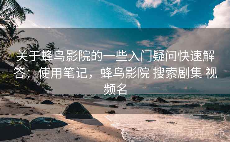 关于蜂鸟影院的一些入门疑问快速解答:使用笔记,蜂鸟影院 搜索剧集 视频名 关于蜂鸟影院的一些入门疑问快速解答:使用笔记,蜂鸟影院 搜索剧集 视频名