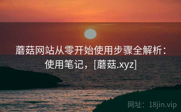 蘑菇网站从零开始使用步骤全解析：使用笔记，[蘑菇.xyz]
