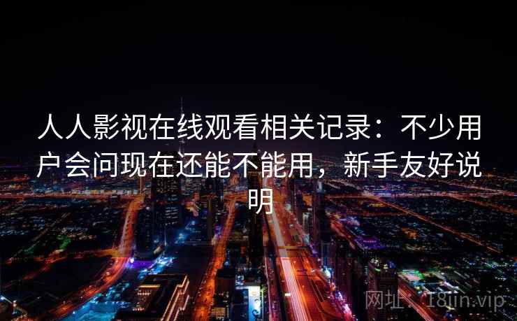 人人影视在线观看相关记录:不少用户会问现在还能不能用,新手友好说明 人人影视在线观看相关记录:不少用户会问现在还能不能用,新手友好说明